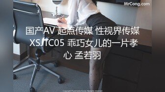 国产AV 起点传媒 性视界传媒 XSJTC05 乖巧女儿的一片孝心 孟若羽