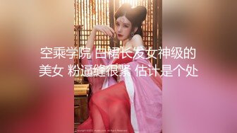 空乘学院 白裙长发女神级的美女 粉逼缝很紧 估计是个处