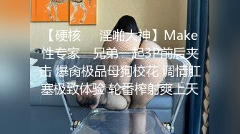 【硬核❤️淫啪大神】Make性专家✨ 兄弟一起3P前后夹击 爆肏极品母狗校花 调情肛塞极致体验 轮番榨射爽上天