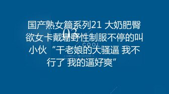 国产熟女篇系列21 大奶肥臀欲女卡戴珊野性制服不停的叫小伙“干老娘的大骚逼 我不行了 我的逼好爽”