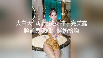 大白天气质高挑女神，完美露脸道具深喉，搓奶挤胸