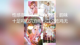 性感御姐范黑丝美少妇，韵味十足吗扣穴自慰，口交吃鸡无套打桩