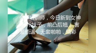    会所培训师，今日新到女神，苏州妹子，前凸后翘， 害羞捂逼，无套啪啪，精彩