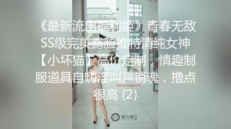 《最新流出福利姬》青春无敌SS级完美露脸推特清纯女神【小坏猫】高价定制，情趣制服道具自嗨淫叫声销魂，撸点很高 (2)