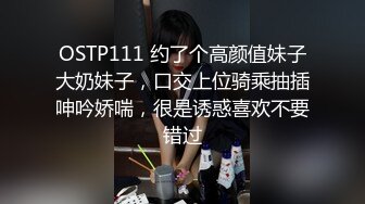 OSTP111 约了个高颜值妹子大奶妹子，口交上位骑乘抽插呻吟娇喘，很是诱惑喜欢不要错过