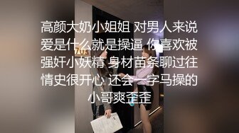 高颜大奶小姐姐 对男人来说爱是什么就是操逼 你喜欢被强奸小妖精 身材苗条聊过往情史很开心 还会一字马操的小哥爽歪歪