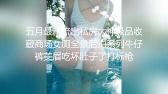 五月最新流出私房大神极品收藏商场女厕全景后拍系列牛仔裤美眉吃坏肚子了打标枪