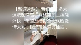 【新速片遞】 舌钉小妹奶大逼肥颜值高，网络兼职主播赚外快，听狼友指挥全程露脸激情大秀，揉奶玩逼道具抽插，浪叫不止