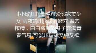 『小敏儿』清纯可爱邻家美少女 雨夜输出jk妹的嫩穴 蜜穴榨精，白白嫩嫩的身子充满青春气息 可爱JK短裙又纯又欲