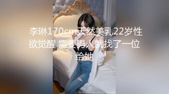  李琳170cm天然美乳22岁性欲觉醒 需要男人就找了一位给她