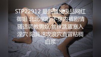 STP22912 最新骚货极品网红御姐 北北学姐 不穿内裤剧情骚话调教男奴 丝袜跳蛋塞入淫穴 阳具速攻浪穴直冒粘稠白浆