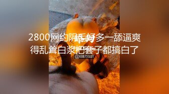 2800网约阴毛好多一舔逼爽得乱耸白浆把套子都搞白了