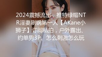 2024震撼流出，推特绿帽NTR淫妻刷锅第一人【AKane小狮子】订阅私拍，户外露出、约单男3P、怎么刺激怎么玩