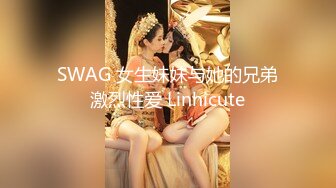 SWAG 女生妹妹与她的兄弟激烈性爱 Linhicute