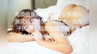 高颜值童颜混血小仙女系列人美又骚又热情火辣口活一流先干BB再干屁眼爽翻了爆干菊花内射撸点很高1080P原版