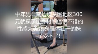 中年男云南边境贫困地区300元就操了位身材颜值很不错的性感大美女,身强体壮干的妹子受不了!