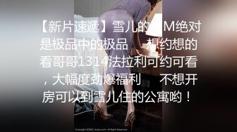 【新片速遞】雪儿的MM绝对是极品中的极品❤️想约想的看哥哥1314法拉利可约可看，大幅度劲爆福利❤️不想开房可以到雪儿住的公寓哟！