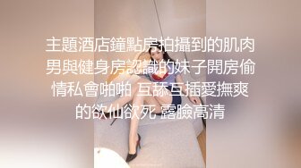 主題酒店鐘點房拍攝到的肌肉男與健身房認識的妹子開房偷情私會啪啪 互舔互插愛撫爽的欲仙欲死 露臉高清