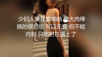  少妇人妻在家啪啪 被大肉棒操的很舒坦 可以无套 但不能内射 只能射在逼上了