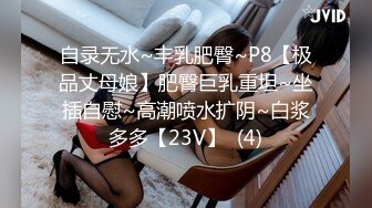 自录无水~丰乳肥臀~P8【极品丈母娘】肥臀巨乳重坦~坐插自慰~高潮喷水扩阴~白浆多多【23V】  (4)