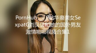 PornHub❤️ P站华裔美女SexpatG刘贝贝和她的国外男友激情啪啪视频合集1