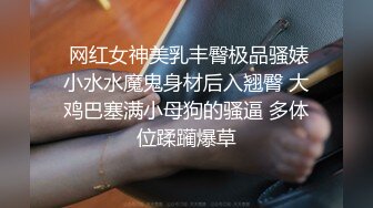  网红女神美乳丰臀极品骚婊小水水魔鬼身材后入翘臀 大鸡巴塞满小母狗的骚逼 多体位蹂躏爆草