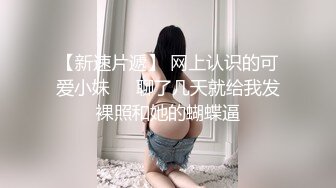 【新速片遞】 网上认识的可爱小妹❤️聊了几天就给我发裸照和她的蝴蝶逼