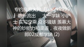 专约良家大神『jaacckk999』最新流出❤️大一学妹 小护士 实习空乘 众多骚婊 羡慕大神的钞能力和渠道，夜夜做新郎02成都学妹 (2)