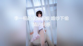 李一桐的花嫁新娘 婚纱下偷情的快感