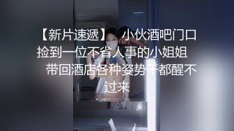 【新片速遞】   小伙酒吧门口捡到一位不省人事的小姐姐❤️带回酒店各种姿势干都醒不过来