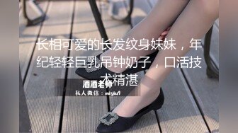 长相可爱的长发纹身妹妹，年纪轻轻巨乳吊钟奶子，口活技术精湛