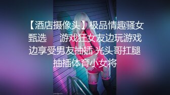 【酒店摄像头】极品情趣骚女甄选❤️游戏狂女友边玩游戏边享受男友抽插 光头哥扛腿抽插体育小女将