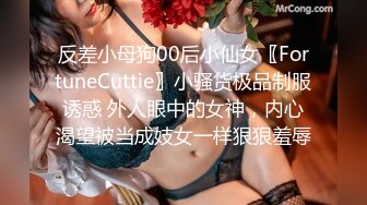 反差小母狗00后小仙女〖FortuneCuttie〗小骚货极品制服诱惑 外人眼中的女神，内心渴望被当成妓女一样狠狠羞辱