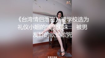 《台湾情侣泄密》被学校选为礼仪小姐的气质正妹❤️被男友幹的欲仙欲死