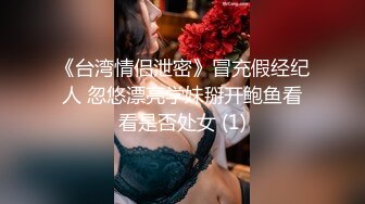 《台湾情侣泄密》冒充假经纪人 忽悠漂亮学妹掰开鲍鱼看看是否处女 (1)