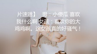 片速遞】   男：小傻瓜 喜欢我什么啊 女孩：喜欢你的大鸡鸡啊。这女孩真的好骚气！ 