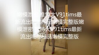 嫩模泄密 推特大V91tims最新流出啪啪極品嫩模完整版嫩模泄密 推特大V91tims最新流出啪啪極品嫩模完整版