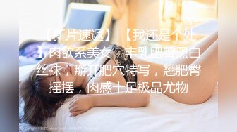 【新片速遞】 【我还是个处】肉欲系美女，丰乳肥臀黑白丝袜，掰开肥穴特写，翘肥臀摇摆，肉感十足极品尤物