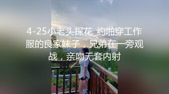 4-25小老头探花_约啪穿工作服的良家妹子，兄弟在一旁观战，亲吻无套内射