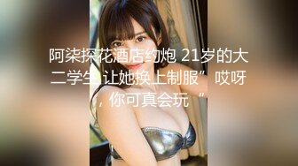 阿柒探花酒店约炮 21岁的大二学生 让她换上制服”哎呀，你可真会玩“