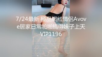 7/24最新 極品網紅情侶Avove居家日常啪啪搞得妹子上天VIP1196