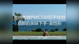 蜜桃传媒PMC330忍不住对酒醉的亲妹下手-吴恺彤