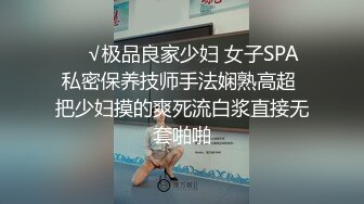 ❤️√极品良家少妇 女子SPA 私密保养技师手法娴熟高超 把少妇摸的爽死流白浆直接无套啪啪