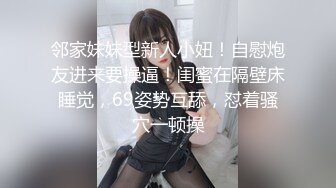 邻家妹妹型新人小妞！自慰炮友进来要操逼！闺蜜在隔壁床睡觉，69姿势互舔，怼着骚穴一顿操