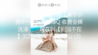 ✨✨✨抖Y妹！胸好大【像个小男H一样】下海赚Q 收费全裸 洗澡✨✨✨现在叫【回回不在】欠Z只做一个月就收山 (3)