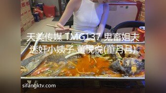 天美传媒 TMG137 鬼畜姐夫迷奸小姨子 董悦悦(董月月)