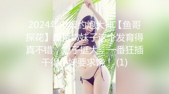 2024年电报约炮大神【鱼哥探花】最爱嫩妹子这个发育得真不错，奶子挺大，一番狂插干得小妹要求饶！ (1)