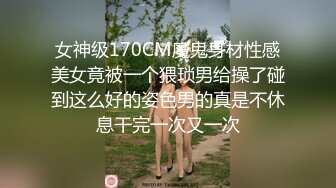 女神级170CM魔鬼身材性感美女竟被一个猥琐男给操了碰到这么好的姿色男的真是不休息干完一次又一次