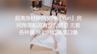 超美身材极品女神『Yuri』房间角落都留有性爱痕迹 无套各种操 快射时插嘴里口爆