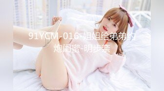 91YCM-016-姐姐给弟弟约炮闺蜜-明步奈